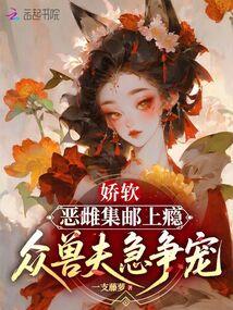 娇软恶雌集邮上瘾，众兽夫急争宠